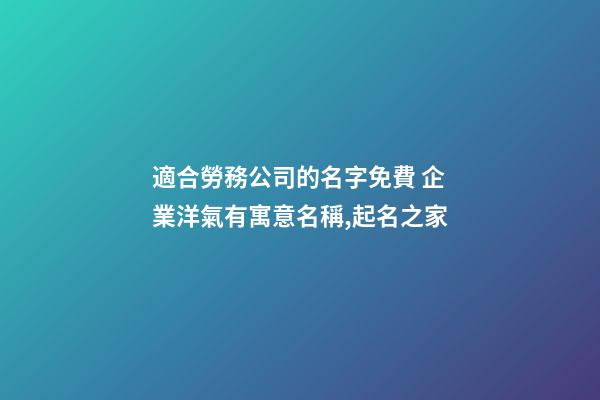 適合勞務公司的名字免費 企業洋氣有寓意名稱,起名之家-第1張-公司起名-玄機派